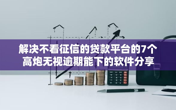 解决不看征信的贷款平台的7个高炮无视逾期能下的软件分享