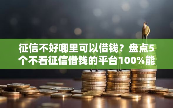 征信不好哪里可以借钱?盘点5个不看征信借钱的平台100%能借到给你参考 征信不好哪里可以借钱?盘点5个不看征信借钱的平台100%能借到给你参考