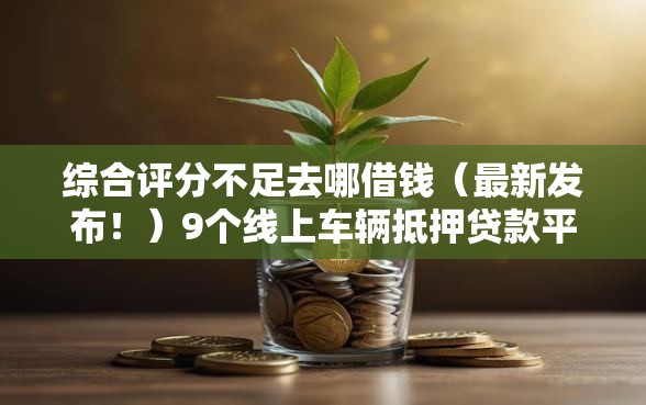 综合评分不足去哪借钱(最新发布!)9个线上车辆抵押贷款平台 综合评分不足去哪借钱(最新发布!)9个线上车辆抵押贷款平台
