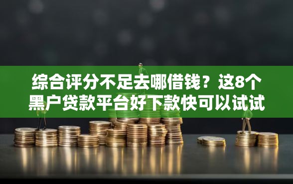 综合评分不足去哪借钱?这8个黑户贷款平台好下款快可以试试 综合评分不足去哪借钱?这8个黑户贷款平台好下款快可以试试