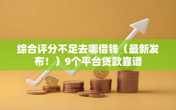综合评分不足去哪借钱(最新发布!)9个平台贷款靠谱 综合评分不足去哪借钱(最新发布!)9个平台贷款靠谱