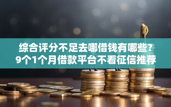 综合评分不足去哪借钱有哪些？9个1个月借款平台不看征信推荐给你