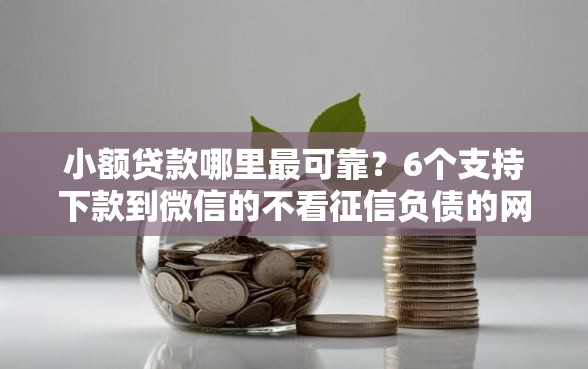 小额贷款哪里最可靠？6个支持下款到微信的不看征信负债的网贷百分百下款平台