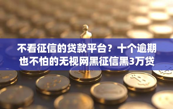 不看征信的贷款平台?十个逾期也不怕的无视网黑征信黑3万贷款秒款app名单 不看征信的贷款平台?十个逾期也不怕的无视网黑征信黑3万贷款秒款app名单