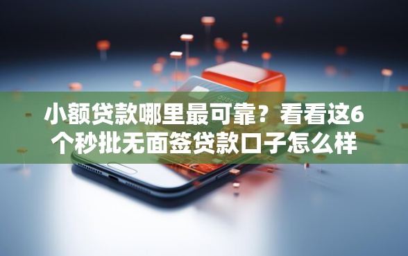 小额贷款哪里最可靠?看看这6个秒批无面签贷款口子怎么样 小额贷款哪里最可靠?看看这6个秒批无面签贷款口子怎么样