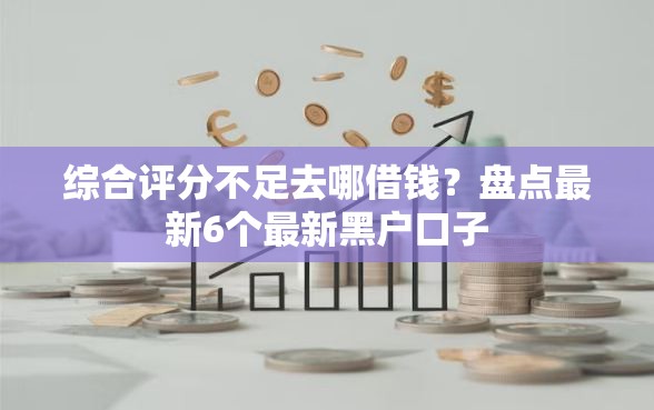 综合评分不足去哪借钱？盘点最新6个最新黑户口子