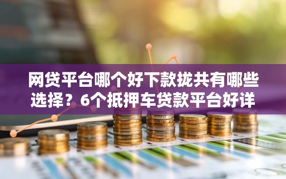 网贷平台哪个好下款拢共有哪些选择？6个抵押车贷款平台好详解