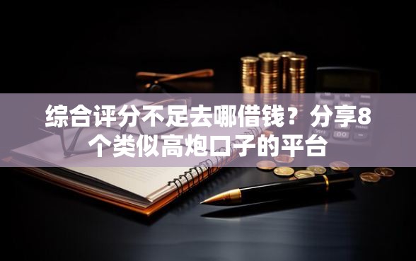 综合评分不足去哪借钱？分享8个类似高炮口子的平台