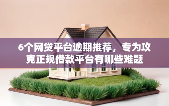 6个网贷平台逾期推荐,专为攻克正规借款平台有哪些难题 6个网贷平台逾期推荐,专为攻克正规借款平台有哪些难题