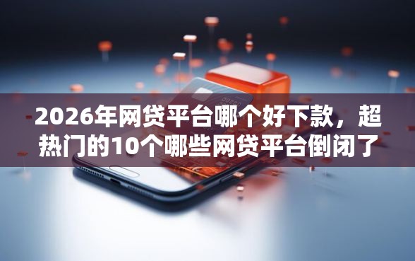 2026年网贷平台哪个好下款,超热门的10个哪些网贷平台倒闭了推荐 2026年网贷平台哪个好下款,超热门的10个哪些网贷平台倒闭了推荐