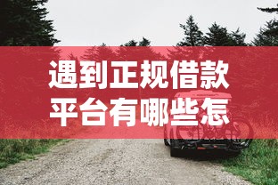 遇到正规借款平台有哪些怎么办？或可尝试这6个靠谱的车抵押贷款平台