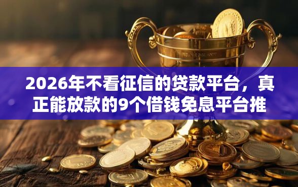 2026年不看征信的贷款平台，真正能放款的9个借钱免息平台推荐
