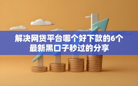 解决网贷平台哪个好下款的6个最新黑口子秒过的分享