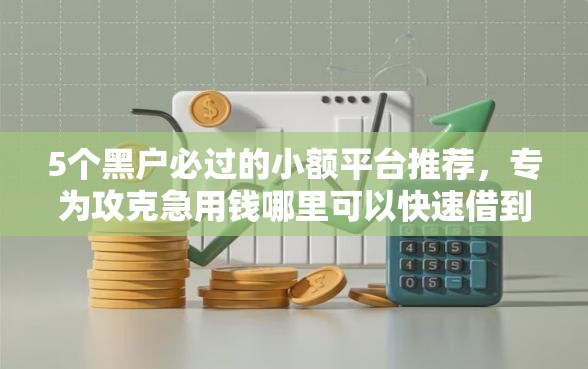 5个黑户必过的小额平台推荐，专为攻克急用钱哪里可以快速借到难题
