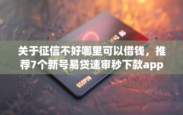 关于征信不好哪里可以借钱，推荐7个新号易贷速审秒下款app给你