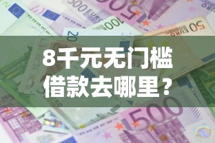 8千元无门槛借款去哪里？急用钱哪里可以快速借到看这8个平台