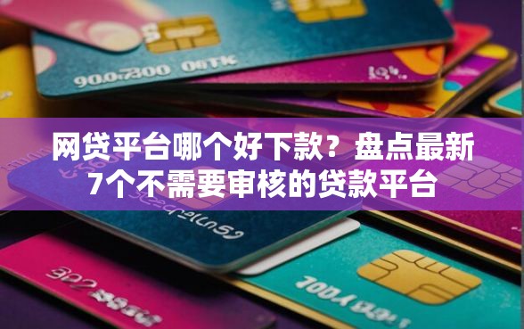 网贷平台哪个好下款？盘点最新7个不需要审核的贷款平台