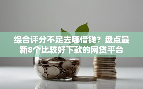 综合评分不足去哪借钱？盘点最新8个比较好下款的网贷平台