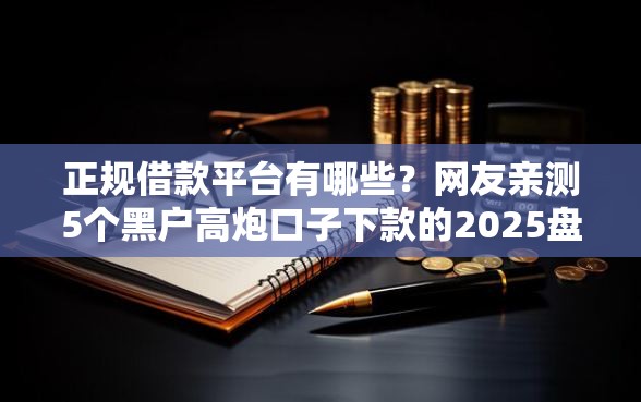正规借款平台有哪些？网友亲测5个黑户高炮口子下款的2025盘点