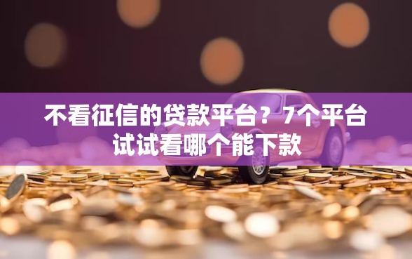 不看征信的贷款平台？7个平台试试看哪个能下款
