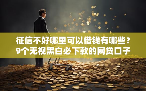 征信不好哪里可以借钱有哪些？9个无视黑白必下款的网贷口子推荐给你