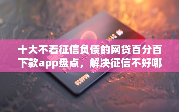 十大不看征信负债的网贷百分百下款app盘点,解决征信不好哪里可以借钱的问题 十大不看征信负债的网贷百分百下款app盘点,解决征信不好哪里可以借钱的问题