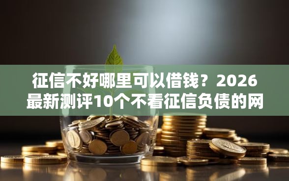 征信不好哪里可以借钱?2026最新测评10个不看征信负债的网贷百分百下款平台 征信不好哪里可以借钱?2026最新测评10个不看征信负债的网贷百分百下款平台