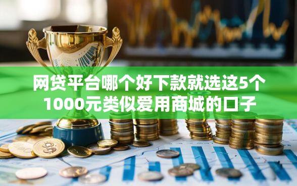 网贷平台哪个好下款就选这5个1000元类似爱用商城的口子