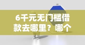 6千元无门槛借款去哪里？哪个平台借钱最容易通过看这7个平台