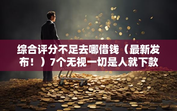综合评分不足去哪借钱（最新发布！）7个无视一切是人就下款平台
