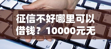 征信不好哪里可以借钱?10000元无门槛借款平台推荐,8个金融贷款平台盘点 征信不好哪里可以借钱?10000元无门槛借款平台推荐,8个金融贷款平台盘点