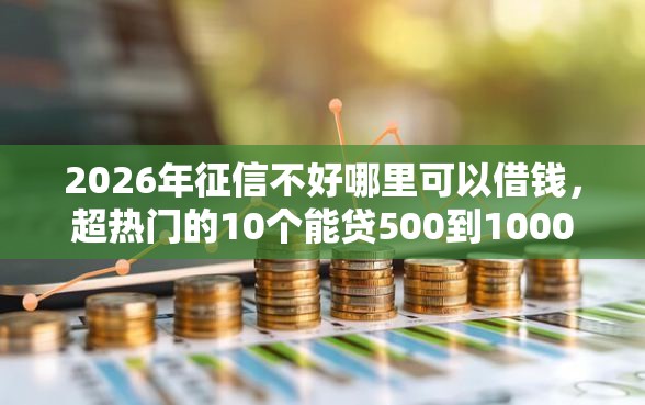 2026年征信不好哪里可以借钱,超热门的10个能贷500到1000的贷款软件推荐 2026年征信不好哪里可以借钱,超热门的10个能贷500到1000的贷款软件推荐