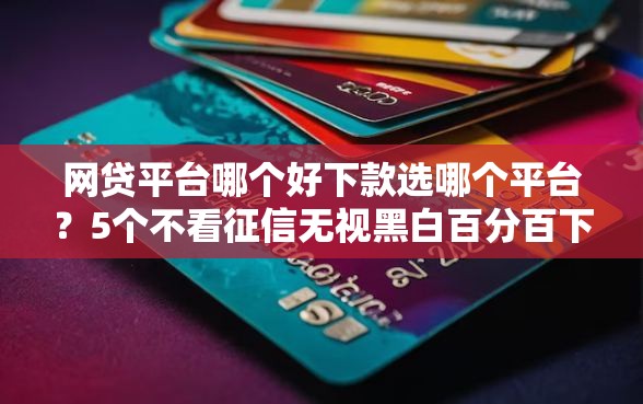 网贷平台哪个好下款选哪个平台？5个不看征信无视黑白百分百下款网贷软件推荐