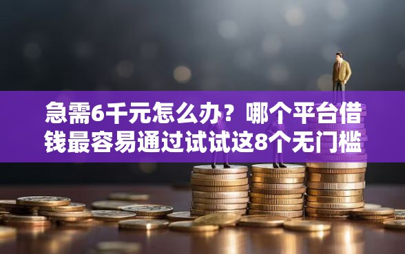急需6千元怎么办？哪个平台借钱最容易通过试试这8个无门槛平台