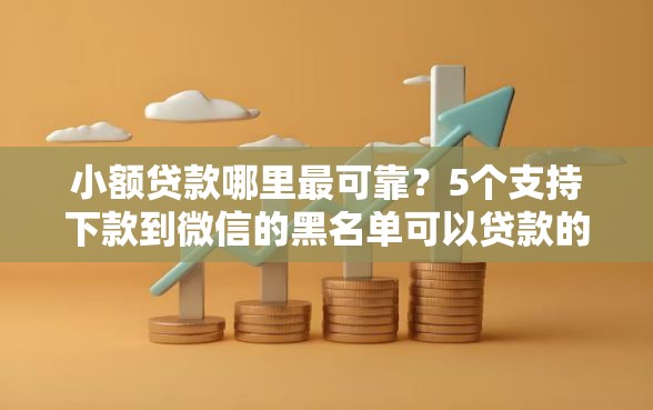 小额贷款哪里最可靠？5个支持下款到微信的黑名单可以贷款的口子