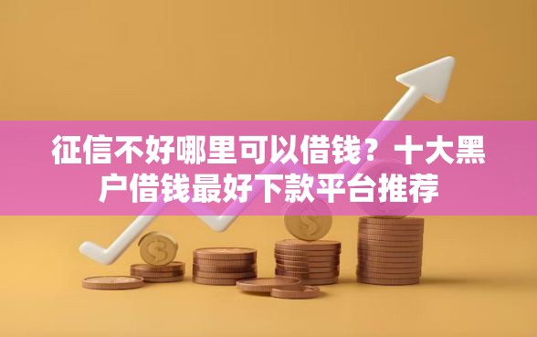 征信不好哪里可以借钱？十大黑户借钱最好下款平台推荐