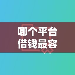 哪个平台借钱最容易通过有哪些？分享9个十大良心贷款平台推荐