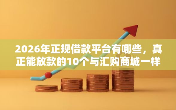 2026年正规借款平台有哪些,真正能放款的10个与汇购商城一样的口子推荐 2026年正规借款平台有哪些,真正能放款的10个与汇购商城一样的口子推荐