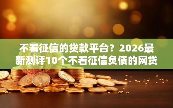 不看征信的贷款平台?2026最新测评10个不看征信负债的网贷百分百下款口子 不看征信的贷款平台?2026最新测评10个不看征信负债的网贷百分百下款口子