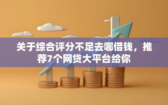 关于综合评分不足去哪借钱,推荐7个网贷大平台给你 关于综合评分不足去哪借钱,推荐7个网贷大平台给你