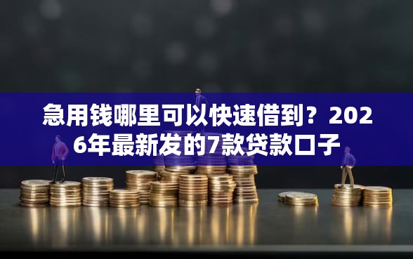 急用钱哪里可以快速借到？2026年最新发的7款贷款口子