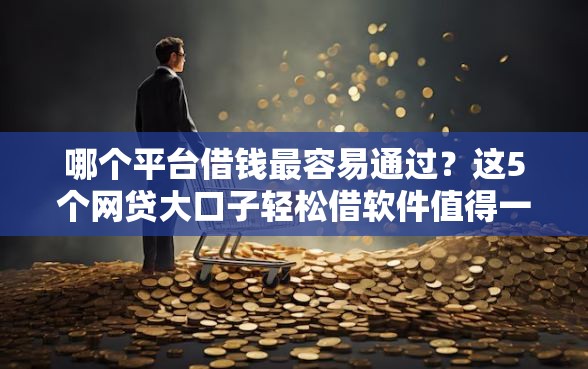 哪个平台借钱最容易通过?这5个网贷大口子轻松借软件值得一试 哪个平台借钱最容易通过?这5个网贷大口子轻松借软件值得一试