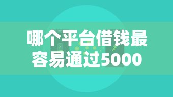 哪个平台借钱最容易通过5000元无门槛本月借款平台力荐！分享小额网贷口子5000元无门槛借款