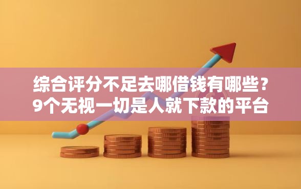 综合评分不足去哪借钱有哪些?9个无视一切是人就下款的平台推荐给你 综合评分不足去哪借钱有哪些?9个无视一切是人就下款的平台推荐给你