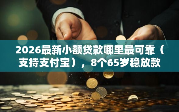 2026最新小额贷款哪里最可靠（支持支付宝），8个65岁稳放款口子正规网贷无私分享