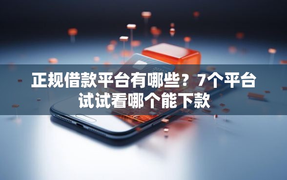 正规借款平台有哪些？7个平台试试看哪个能下款