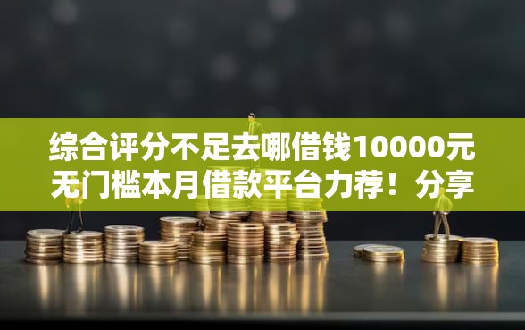 综合评分不足去哪借钱10000元无门槛本月借款平台力荐！分享小额网贷口子10000元无门槛借款