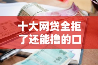 十大网贷全拒了还能撸的口子盘点，解决小额贷款哪里最可靠的问题