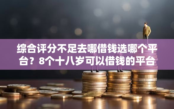 综合评分不足去哪借钱选哪个平台？8个十八岁可以借钱的平台推荐