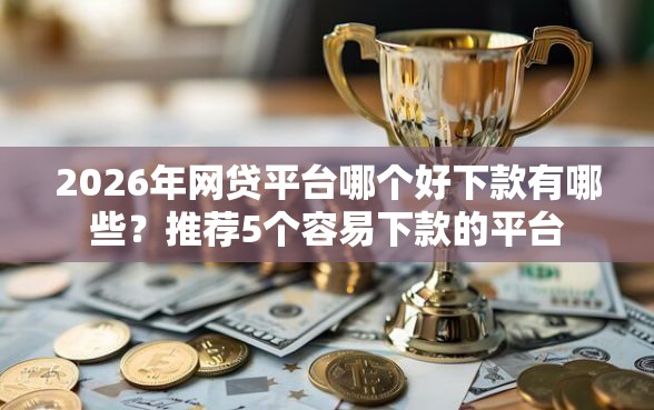 2026年网贷平台哪个好下款有哪些？推荐5个容易下款的平台
